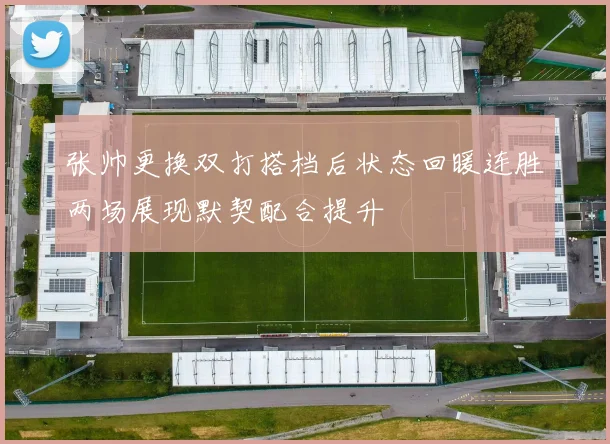 张帅更换双打搭档后状态回暖连胜两场展现默契配合提升