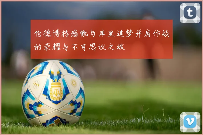 伦德博格感慨与库里追梦并肩作战的荣耀与不可思议之旅