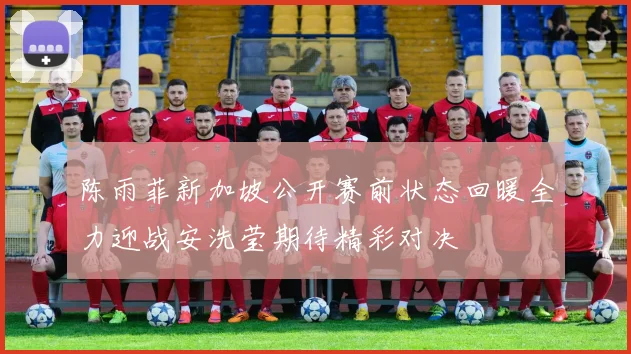 陈雨菲新加坡公开赛前状态回暖全力迎战安洗莹期待精彩对决