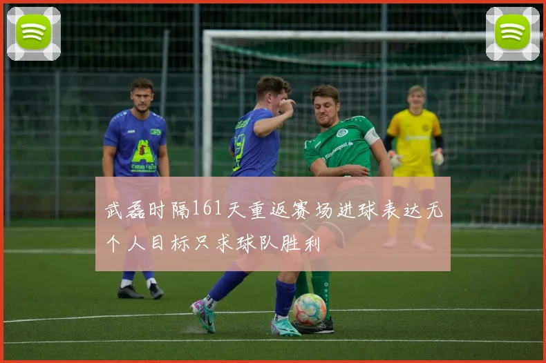 武磊时隔161天重返赛场进球表达无个人目标只求球队胜利