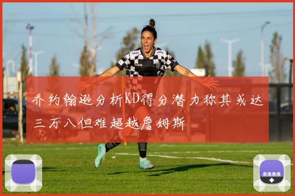 乔约翰逊分析KD得分潜力称其或达三万八但难超越詹姆斯