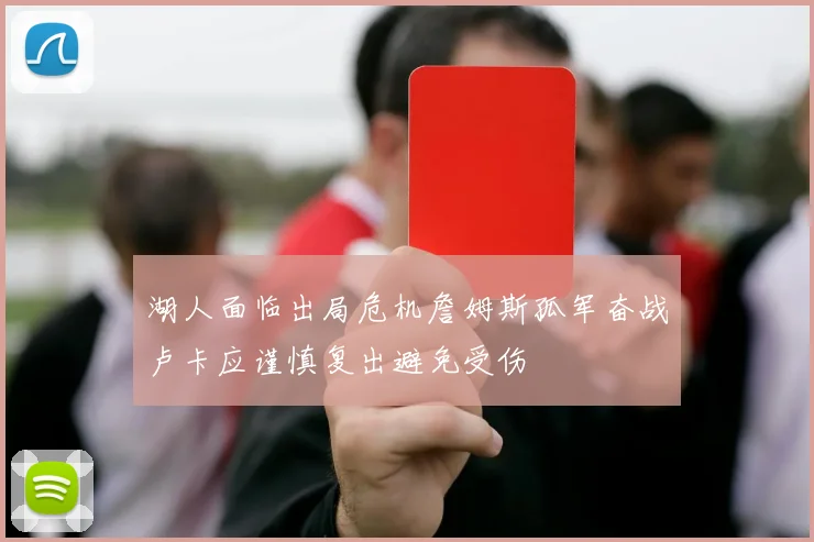 湖人面临出局危机詹姆斯孤军奋战卢卡应谨慎复出避免受伤