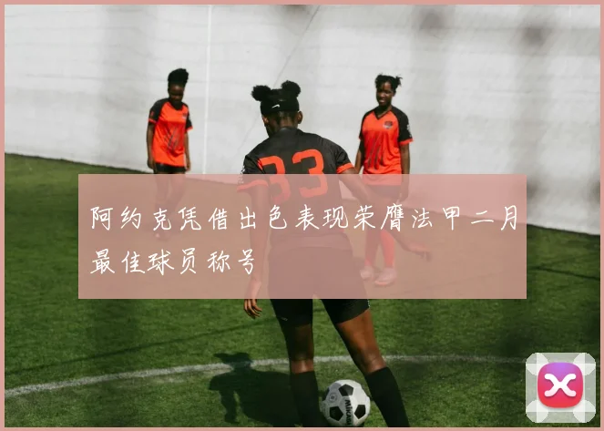 阿约克凭借出色表现荣膺法甲二月最佳球员称号