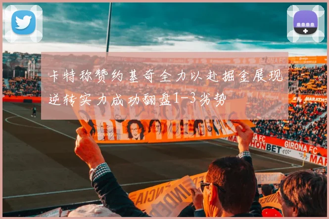卡特称赞约基奇全力以赴掘金展现逆转实力成功翻盘1-3劣势