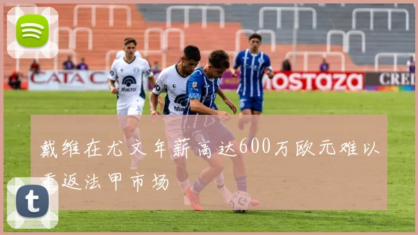戴维在尤文年薪高达600万欧元难以重返法甲市场