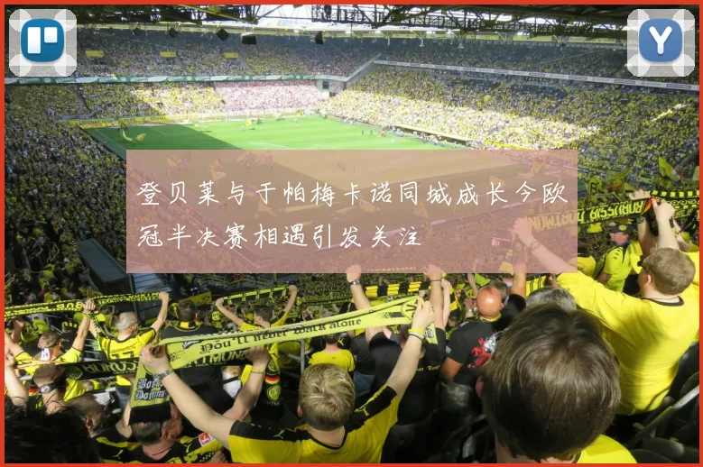 登贝莱与于帕梅卡诺同城成长今欧冠半决赛相遇引发关注