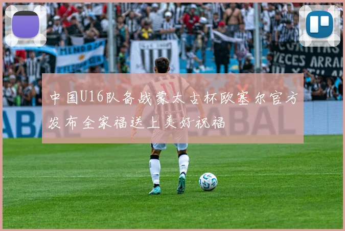 中国U16队备战蒙太古杯欧塞尔官方发布全家福送上美好祝福