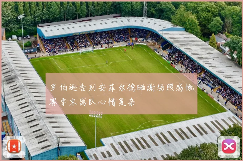罗伯逊告别安菲尔德晒谢场照感慨赛季末离队心情复杂
