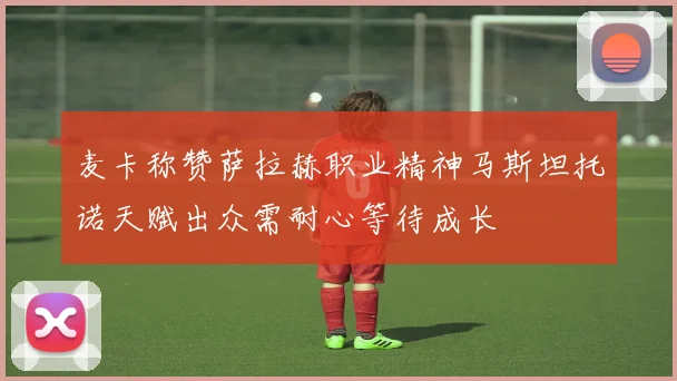 麦卡称赞萨拉赫职业精神马斯坦托诺天赋出众需耐心等待成长