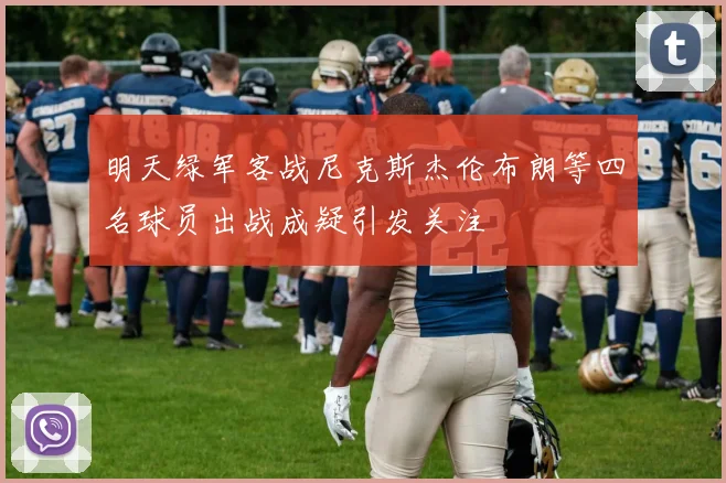 明天绿军客战尼克斯杰伦布朗等四名球员出战成疑引发关注