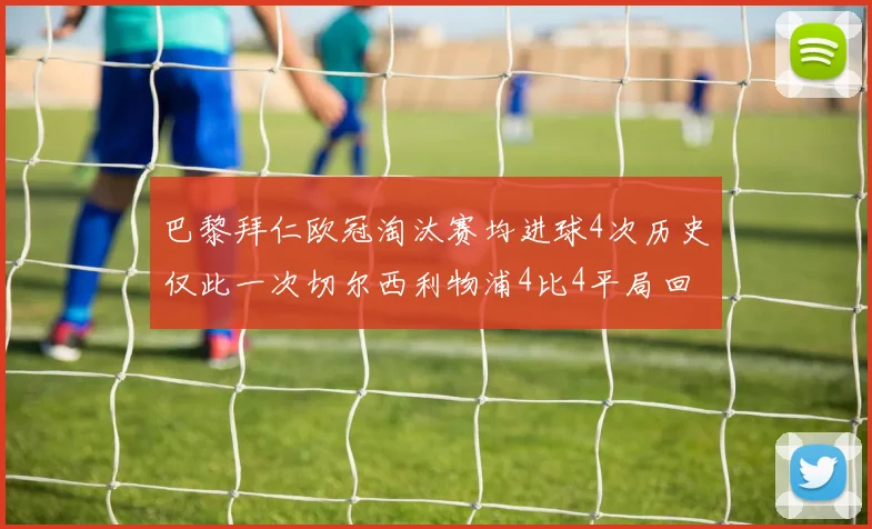 巴黎拜仁欧冠淘汰赛均进球4次历史仅此一次切尔西利物浦4比4平局回顾