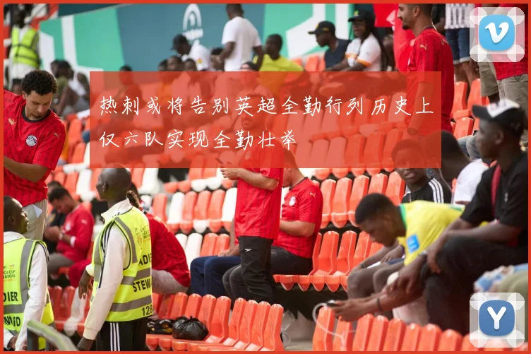 热刺或将告别英超全勤行列历史上仅六队实现全勤壮举
