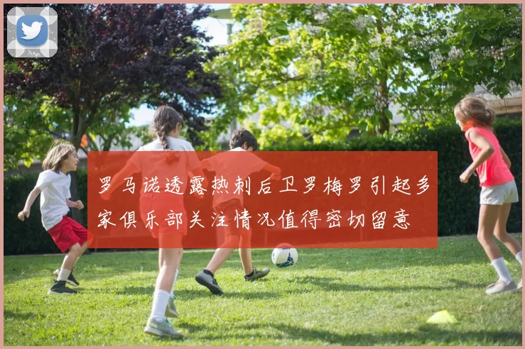 罗马诺透露热刺后卫罗梅罗引起多家俱乐部关注情况值得密切留意