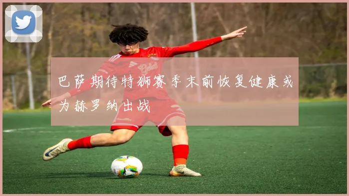 巴萨期待特狮赛季末前恢复健康或为赫罗纳出战