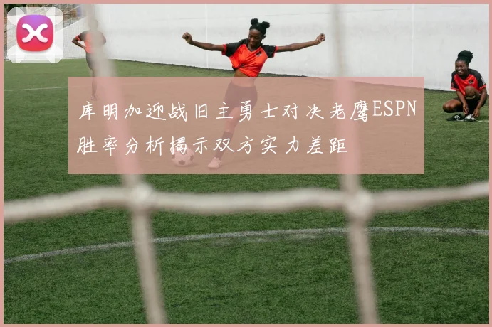 库明加迎战旧主勇士对决老鹰ESPN胜率分析揭示双方实力差距