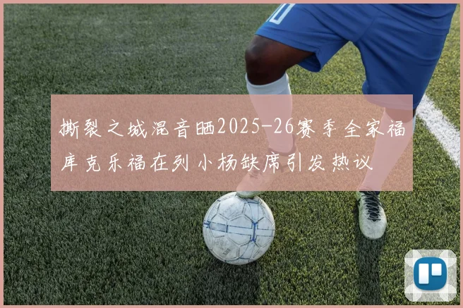 撕裂之城混音晒2025-26赛季全家福库克乐福在列小杨缺席引发热议