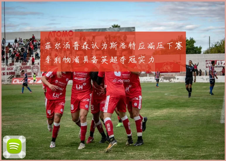 菲尔汤普森认为斯洛特应减压下赛季利物浦具备英超夺冠实力