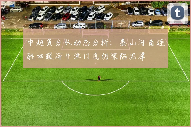 中超负分队动态分析：泰山河南连胜回暖海牛津门虎仍深陷泥潭