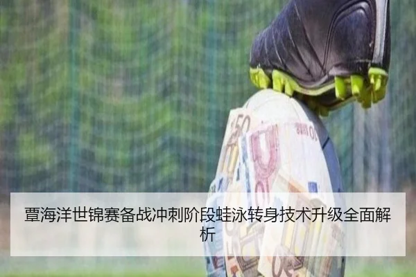 覃海洋世锦赛备战冲刺阶段蛙泳转身技术升级全面解析
